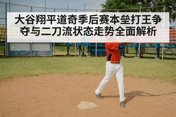 大谷翔平道奇季后赛本垒打王争夺与二刀流状态走势全面解析